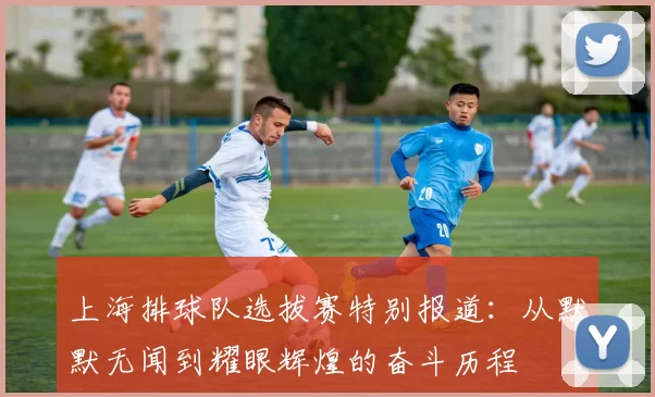 上海排球队选拔赛特别报道：从默默无闻到耀眼辉煌的奋斗历程