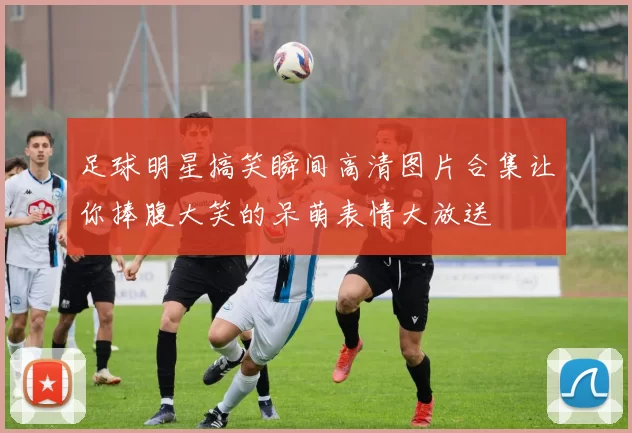 足球明星搞笑瞬间高清图片合集让你捧腹大笑的呆萌表情大放送