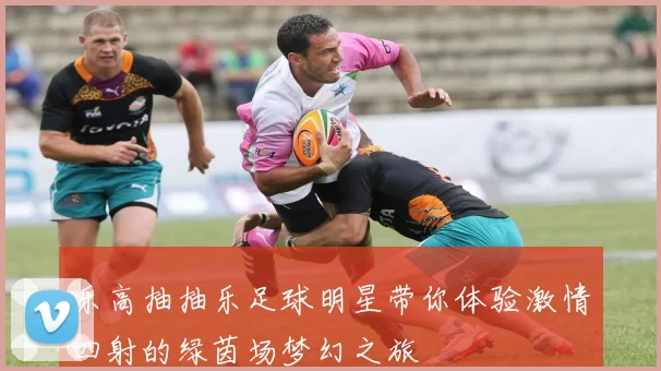 乐高抽抽乐足球明星带你体验激情四射的绿茵场梦幻之旅