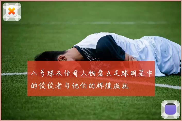 八号球衣传奇人物盘点足球明星中的佼佼者与他们的辉煌成就