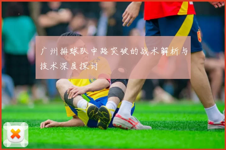 广州排球队中路突破的战术解析与技术深度探讨