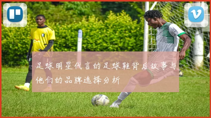 足球明星代言的足球鞋背后故事与他们的品牌选择分析