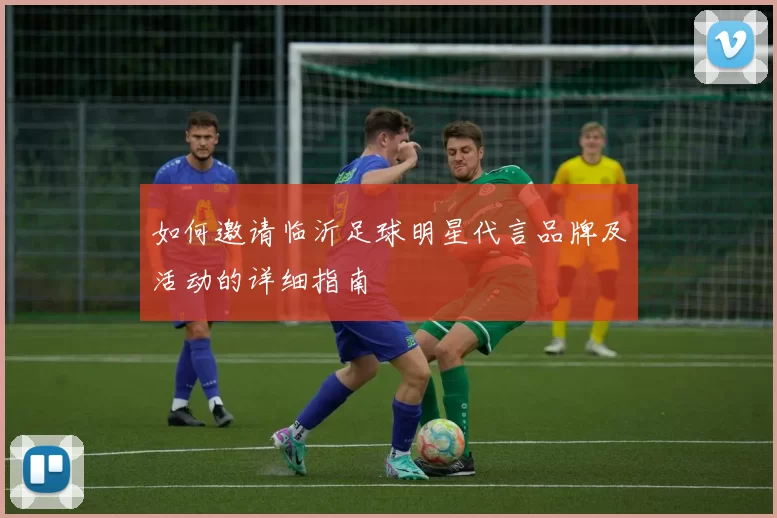 如何邀请临沂足球明星代言品牌及活动的详细指南