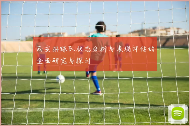 西安排球队状态分析与表现评估的全面研究与探讨