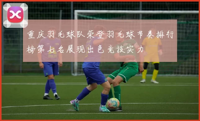 重庆羽毛球队荣登羽毛球节奏排行榜第七名展现出色竞技实力