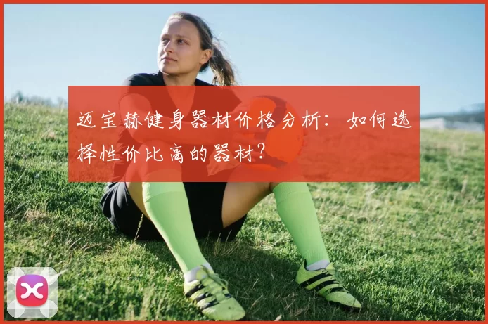 迈宝赫健身器材价格分析：如何选择性价比高的器材？