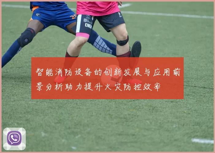 智能消防设备的创新发展与应用前景分析助力提升火灾防控效率