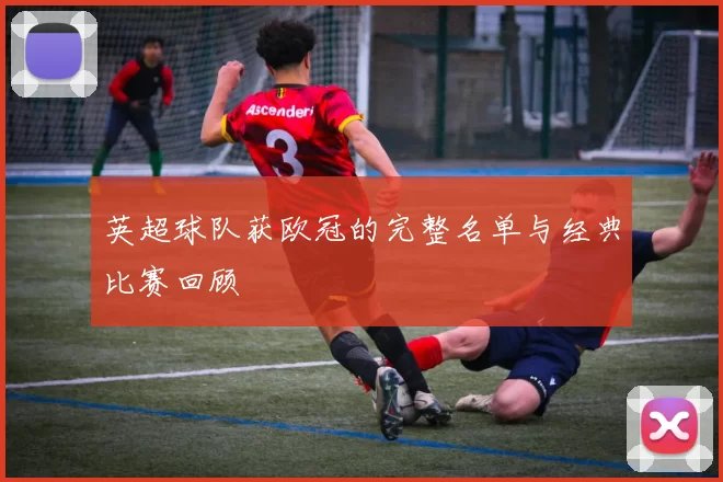 英超球队获欧冠的完整名单与经典比赛回顾