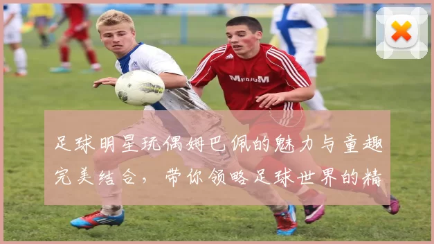 足球明星玩偶姆巴佩的魅力与童趣完美结合，带你领略足球世界的精彩瞬间