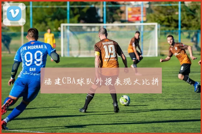 福建CBA球队外援表现大比拼