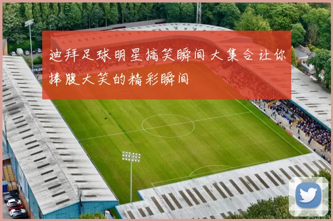 迪拜足球明星搞笑瞬间大集合让你捧腹大笑的精彩瞬间