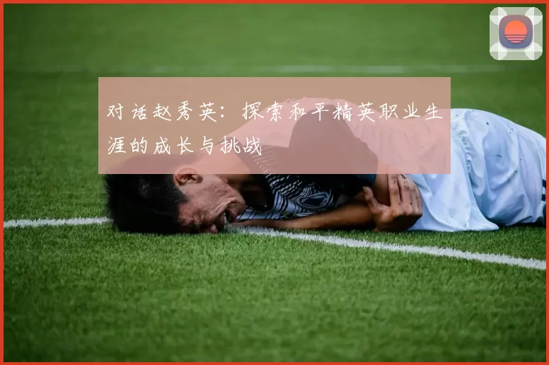 对话赵秀英：探索和平精英职业生涯的成长与挑战