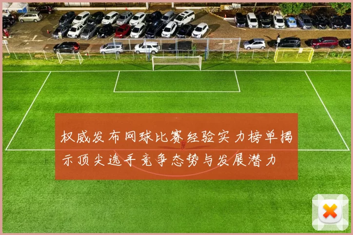 权威发布网球比赛经验实力榜单揭示顶尖选手竞争态势与发展潜力