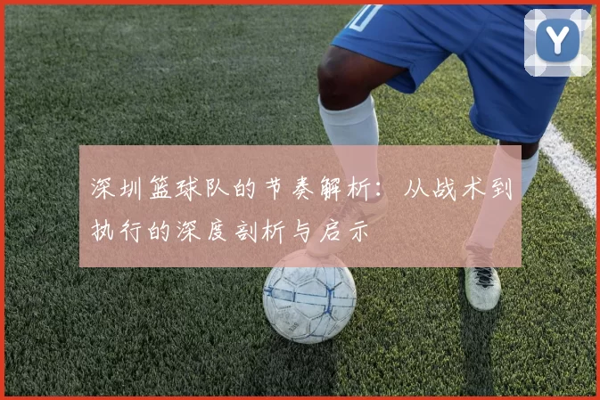 深圳篮球队的节奏解析：从战术到执行的深度剖析与启示