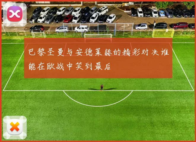 巴黎圣曼与安德莱赫的精彩对决谁能在欧战中笑到最后