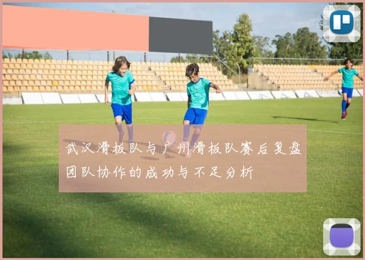 武汉滑板队与广州滑板队赛后复盘团队协作的成功与不足分析