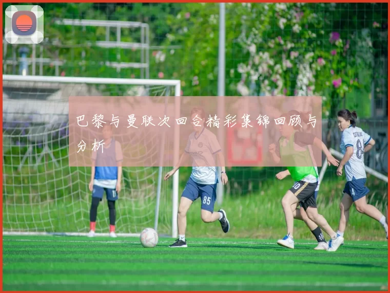 巴黎与曼联次回合精彩集锦回顾与分析