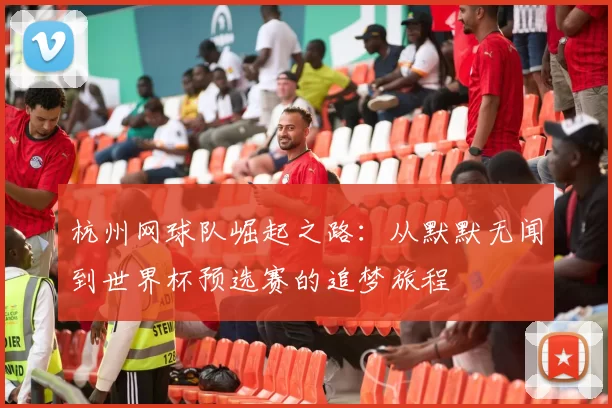 杭州网球队崛起之路：从默默无闻到世界杯预选赛的追梦旅程