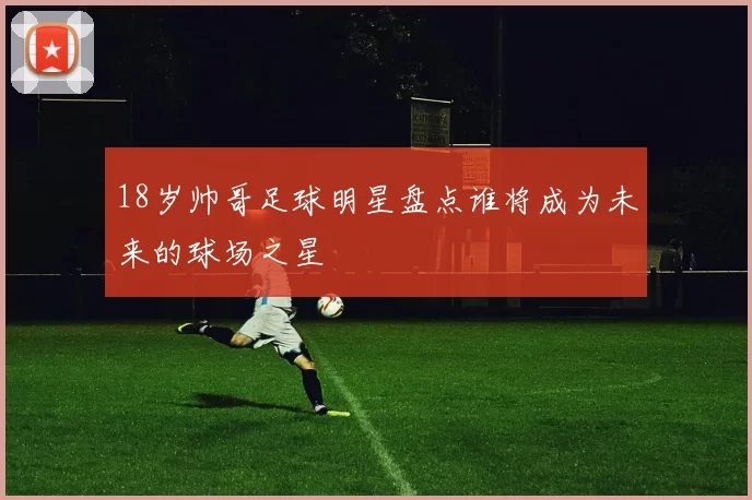 18岁帅哥足球明星盘点谁将成为未来的球场之星