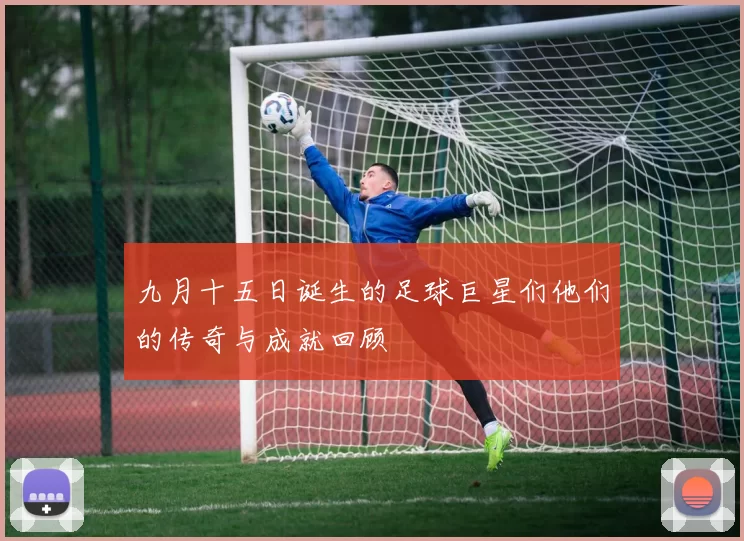 九月十五日诞生的足球巨星们他们的传奇与成就回顾