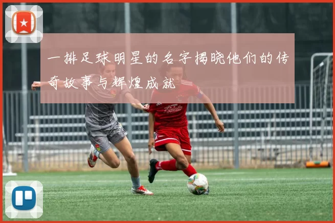 一排足球明星的名字揭晓他们的传奇故事与辉煌成就