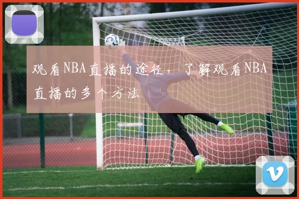 观看NBA直播的途径，了解观看NBA直播的多个方法