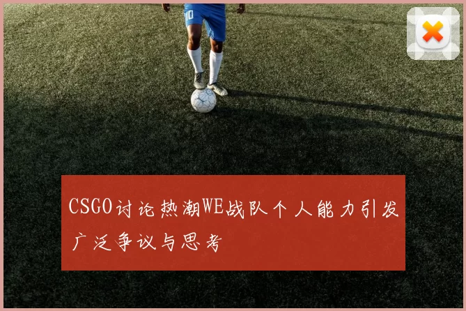CSGO讨论热潮WE战队个人能力引发广泛争议与思考