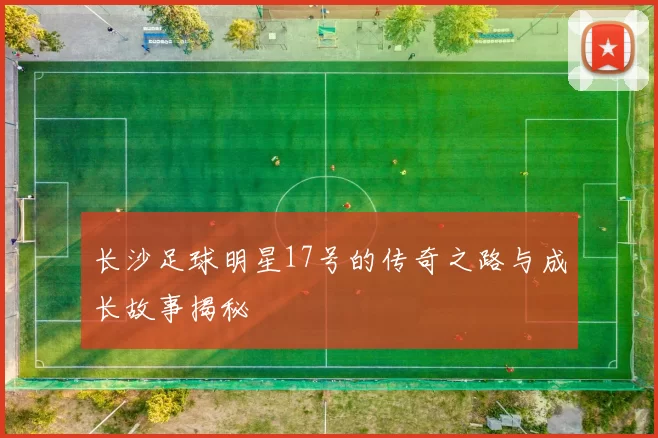 长沙足球明星17号的传奇之路与成长故事揭秘