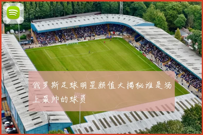 俄罗斯足球明星颜值大揭秘谁是场上最帅的球员