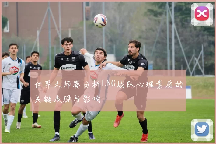 世界大师赛分析LNG战队心理素质的关键表现与影响