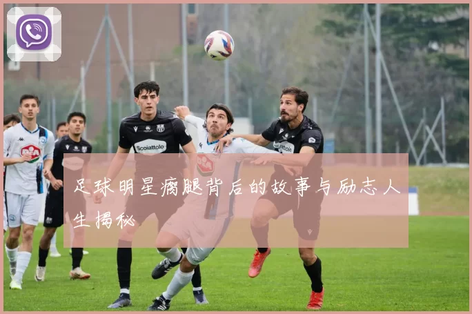 足球明星瘸腿背后的故事与励志人生揭秘