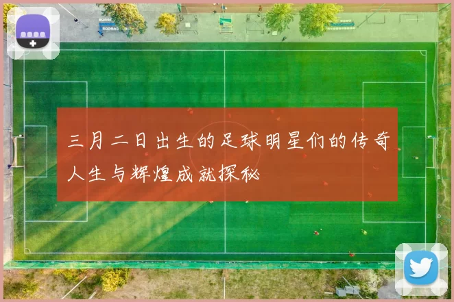 三月二日出生的足球明星们的传奇人生与辉煌成就探秘