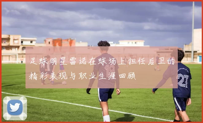 足球明星雷诺在球场上担任后卫的精彩表现与职业生涯回顾