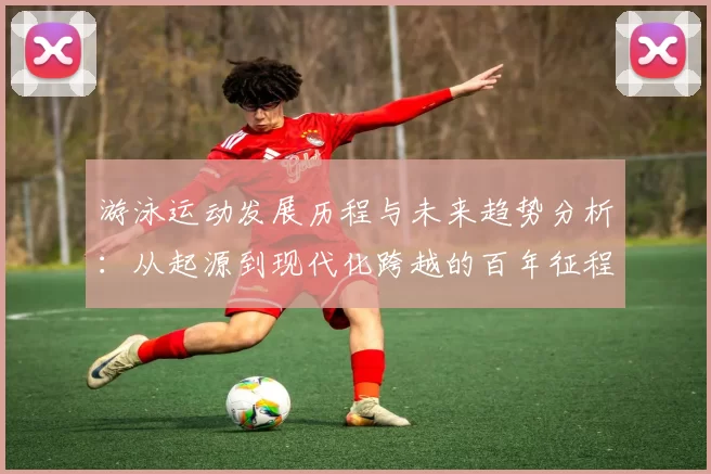 游泳运动发展历程与未来趋势分析：从起源到现代化跨越的百年征程