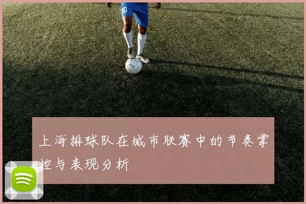 上海排球队在城市联赛中的节奏掌控与表现分析
