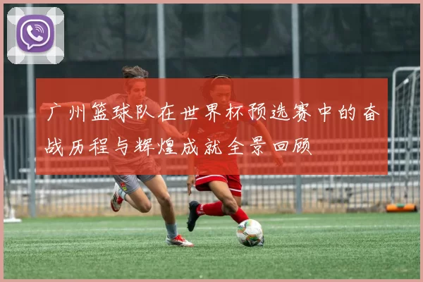 广州篮球队在世界杯预选赛中的奋战历程与辉煌成就全景回顾
