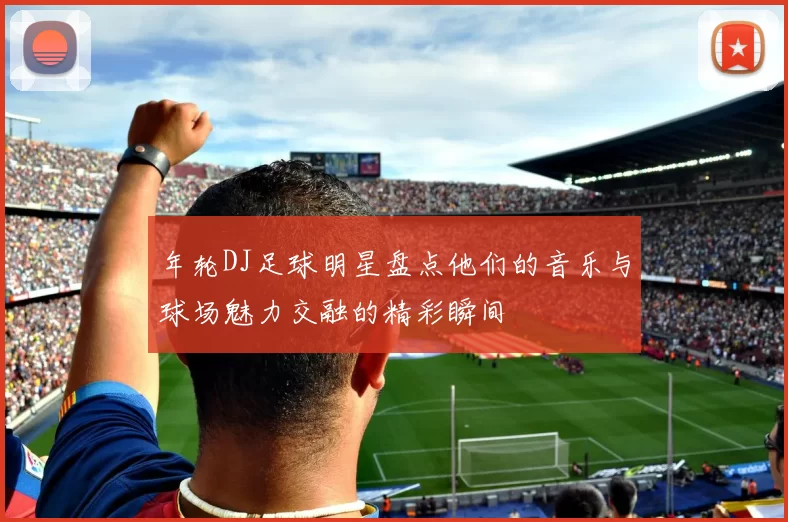 年轮DJ足球明星盘点他们的音乐与球场魅力交融的精彩瞬间