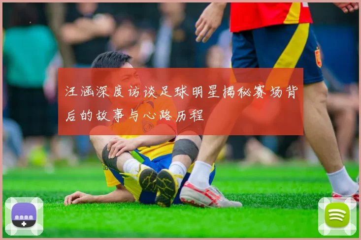 汪涵深度访谈足球明星揭秘赛场背后的故事与心路历程
