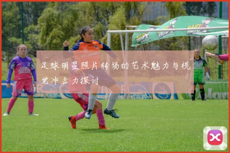足球明星照片转场的艺术魅力与视觉冲击力探讨