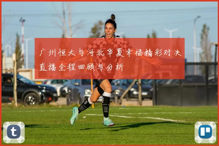 广州恒大与河北华夏幸福精彩对决直播全程回顾与分析