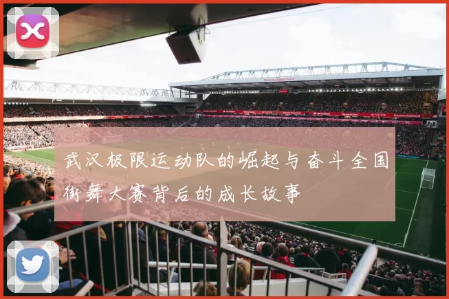 武汉极限运动队的崛起与奋斗全国街舞大赛背后的成长故事