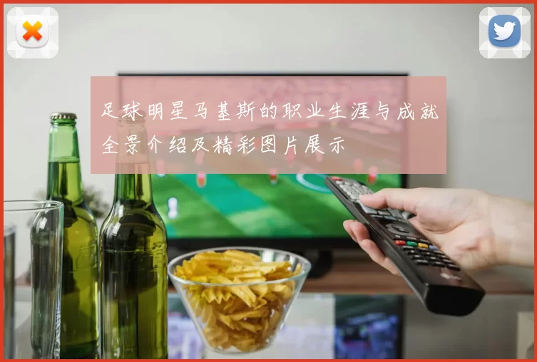 足球明星马基斯的职业生涯与成就全景介绍及精彩图片展示