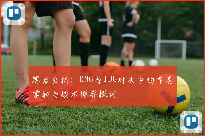 赛后分析：RNG与JDG对决中的节奏掌控与战术博弈探讨