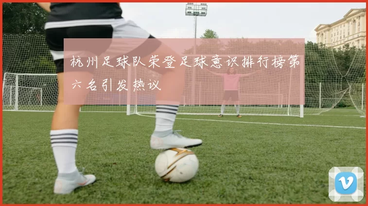 杭州足球队荣登足球意识排行榜第六名引发热议