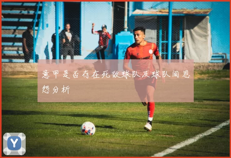 意甲是否存在死敌球队及球队间恩怨分析