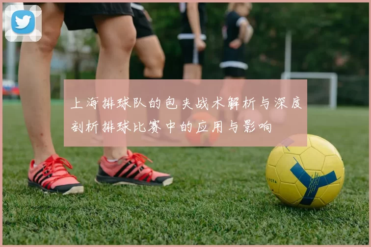 上海排球队的包夹战术解析与深度剖析排球比赛中的应用与影响