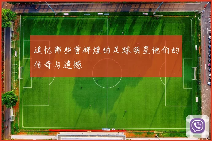 追忆那些曾辉煌的足球明星他们的传奇与遗憾
