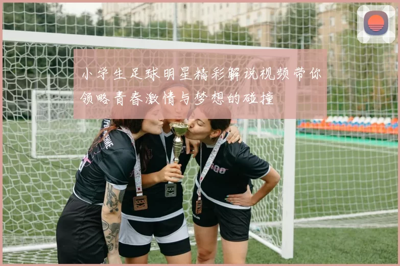 小学生足球明星精彩解说视频带你领略青春激情与梦想的碰撞