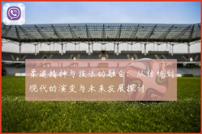 柔道精神与技法的融合：从传统到现代的演变与未来发展探讨