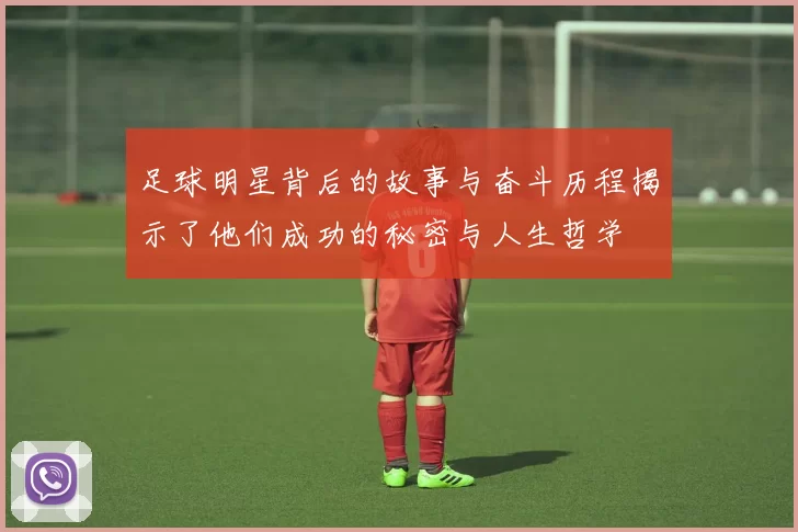 足球明星背后的故事与奋斗历程揭示了他们成功的秘密与人生哲学
